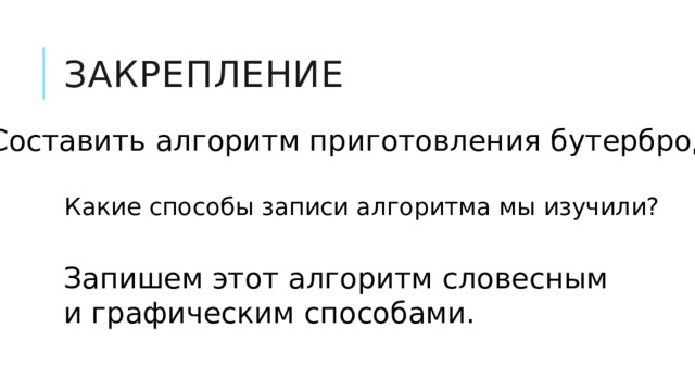 ЗАКРЕПЛЕНИЕ Составить алгоритм приготовления бутерброда Какие способы записи алгоритма мы изучили? Запишем  этот алгоритм словесным и графическим способами. 