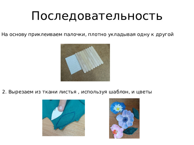 Последовательность 1. На основу приклеиваем палочки, плотно укладывая одну к другой 2. Вырезаем из ткани листья , используя шаблон, и цветы 