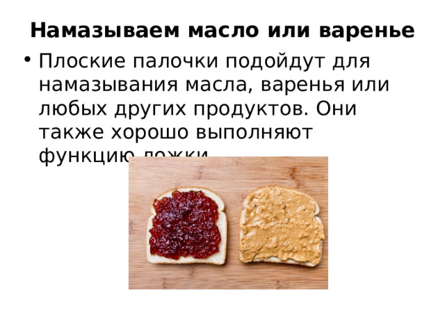 Намазываем масло или варенье   Плоские палочки подойдут для намазывания масла, варенья или любых других продуктов. Они также хорошо выполняют функцию ложки  
