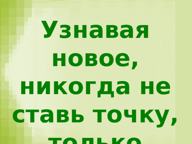   Узнавая новое, никогда не ставь точку, только запятую 