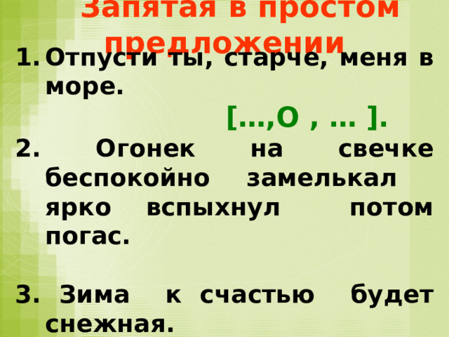  Запятая в простом предложении Отпусти ты, старче, меня в море.  […,О , … ]. 2. Огонек на свечке беспокойно замелькал ярко вспыхнул потом погас.  3. Зима к счастью будет снежная. 