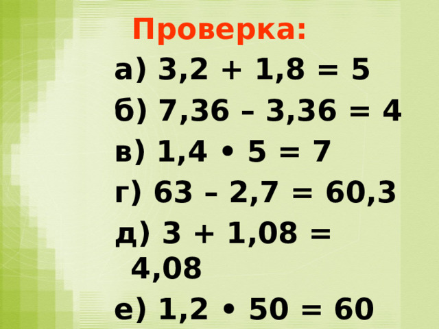 Проверка: а) 3,2 + 1,8 = 5 б) 7,36 – 3,36 = 4 в) 1,4 • 5 = 7 г) 63 – 2,7 = 60,3 д) 3 + 1,08 = 4,08 е) 1,2 • 50 = 60     