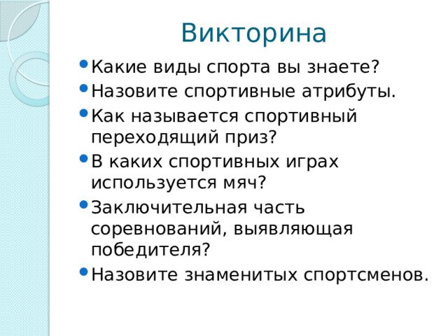 Викторина Какие виды спорта вы знаете? Назовите спортивные атрибуты. Как называется спортивный переходящий приз?  В каких спортивных играх используется мяч?  Заключительная часть соревнований, выявляющая победителя? Назовите знаменитых спортсменов. 