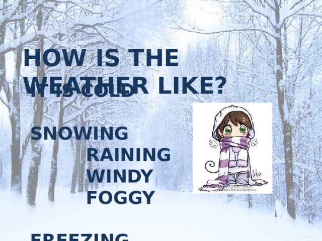HOW IS THE WEATHER LIKE? IT IS COLD  SNOWING  RAINING  WINDY  FOGGY  FREEZING  CLOUDY  