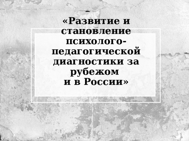 «Развитие и становление психолого-педагогической диагностики за рубежом  и в России» 