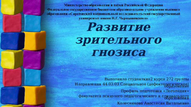 Развитие зрительного гнозиса Выполнила студенткиа2 курса 272 группы Направления 44.03.03 Специальное (дефектологическое) образование Профиль подготовки «Логопедия» факультета психолого-педагогического и специального образования Колесникова Анастасия Витальевна 