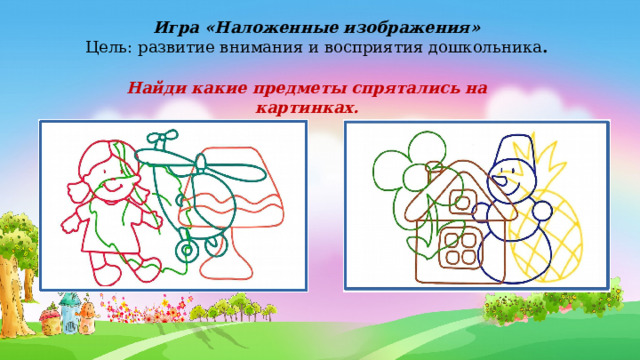Игра «Наложенные изображения» Цель: развитие внимания и восприятия дошкольника . Найди какие предметы спрятались на картинках. 