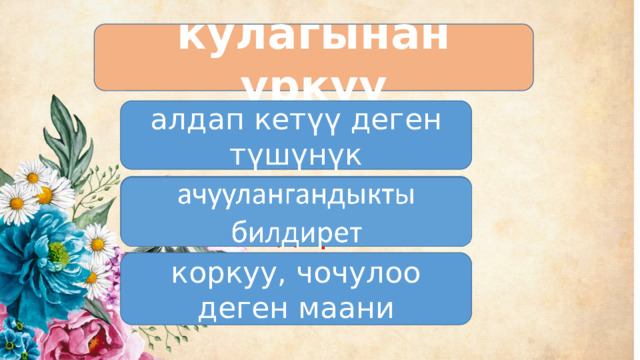 кулагынан үркүү алдап кетүү деген түшүнүк ачуулангандыкты билдирет коркуу, чочулоо деген маани 