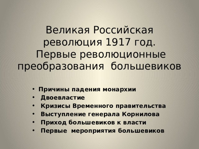 Великая Российская революция 1917 год.  Первые революционные преобразования большевиков Причины падения монархии  Двоевластие  Кризисы Временного правительства  Выступление генерала Корнилова  Приход большевиков к власти  Первые мероприятия большевиков 