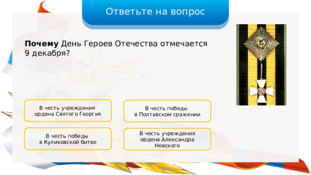 Ответьте на вопрос Почему День Героев Отечества отмечается 9 декабря? В честь учреждения ордена Святого Георгия В честь победы в Полтавском сражении В честь победы в Куликовской битве В честь учреждения ордена Александра Невского 