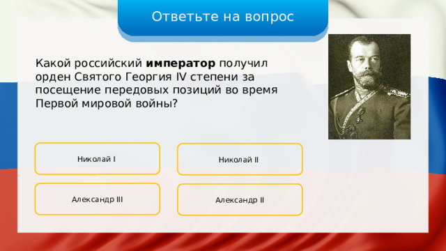 Ответьте на вопрос Какой российский император получил орден Святого Георгия IV степени за посещение передовых позиций во время Первой мировой войны? Николай I Николай II Александр III Александр II 