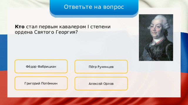 Ответьте на вопрос Кто стал первым кавалером I степени ордена Святого Георгия? Фёдор Фабрициан Пётр Румянцев Григорий Потёмкин Алексей Орлов 