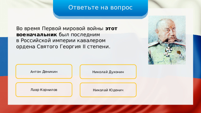 Ответьте на вопрос Во время Первой мировой войны этот военачальник был последним в Российской империи кавалером ордена Святого Георгия II степени. Антон Деникин Николай Духонин Лавр Корнилов Николай Юденич 