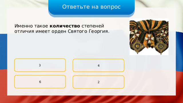 Ответьте на вопрос Именно такое количество степеней отличия имеет орден Святого Георгия. 3 4 6 2 