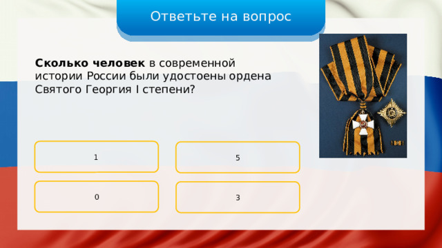Ответьте на вопрос Сколько человек в современной истории России были удостоены ордена Святого Георгия I степени? 1 5 0 3 