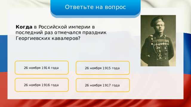Ответьте на вопрос Когда в Российской империи в последний раз отмечался праздник Георгиевских кавалеров? 26 ноября 1914 года 26 ноября 1915 года 26 ноября 1916 года 26 ноября 1917 года 