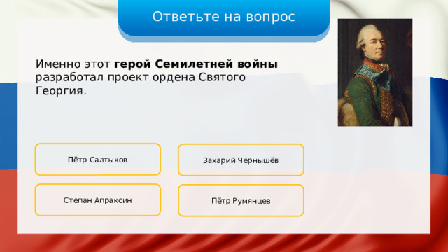 Ответьте на вопрос Именно этот герой Семилетней войны разработал проект ордена Святого Георгия. Пётр Салтыков Захарий Чернышёв Степан Апраксин Пётр Румянцев 