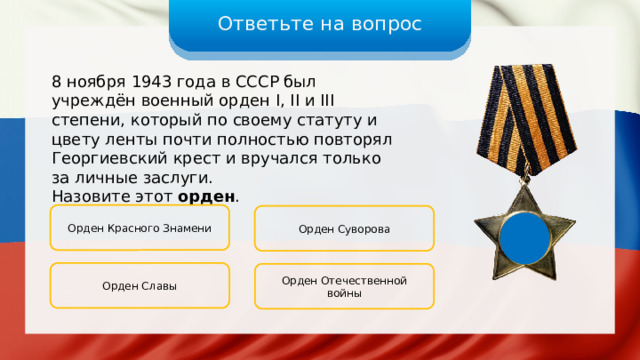 Ответьте на вопрос 8 ноября 1943 года в СССР был учреждён военный орден I, II и III степени, который по своему статуту и цвету ленты почти полностью повторял Георгиевский крест и вручался только за личные заслуги. Назовите этот орден . Орден Красного Знамени Орден Суворова Орден Славы Орден Отечественной войны 