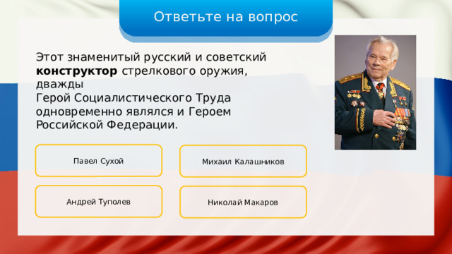Ответьте на вопрос Этот знаменитый русский и советский конструктор стрелкового оружия, дважды Герой Социалистического Труда одновременно являлся и Героем Российской Федерации. Павел Сухой Михаил Калашников Андрей Туполев Николай Макаров 