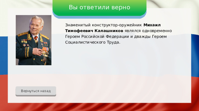 Вы ответили верно Знаменитый конструктор-оружейник Михаил Тимофеевич Калашников являлся одновременно Героем Российской Федерации и дважды Героем Социалистического Труда. Вернуться назад 