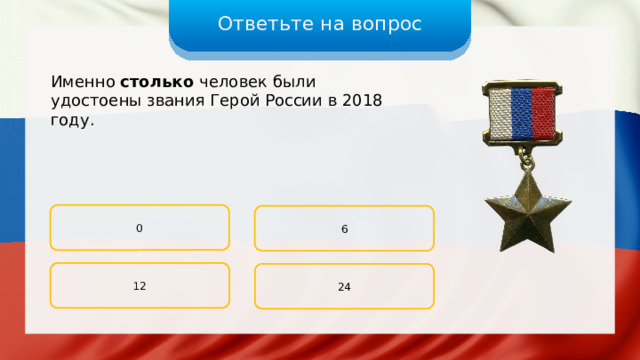 Ответьте на вопрос Именно столько человек были удостоены звания Герой России в 2018 году. 0 6 12 24 