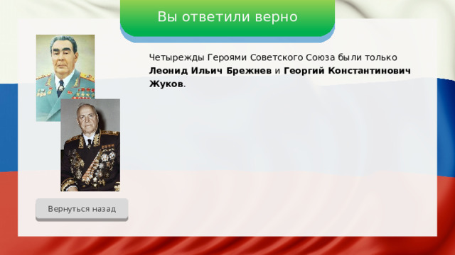 Вы ответили верно Четырежды Героями Советского Союза были только Леонид Ильич Брежнев и Георгий Константинович Жуков . Вернуться назад 