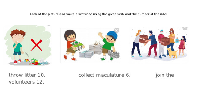 Look at the picture and make a sentence using the given verb and the number of the rule : throw litter 10. collect maculature 6. join the volunteers 12. 