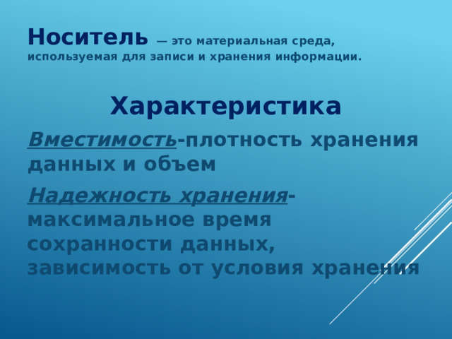 Носитель — это материальная среда, используемая для записи и хранения информации. Характеристика Вместимость -плотность хранения данных и объем Надежность хранения -максимальное время сохранности данных, зависимость от условия хранения 