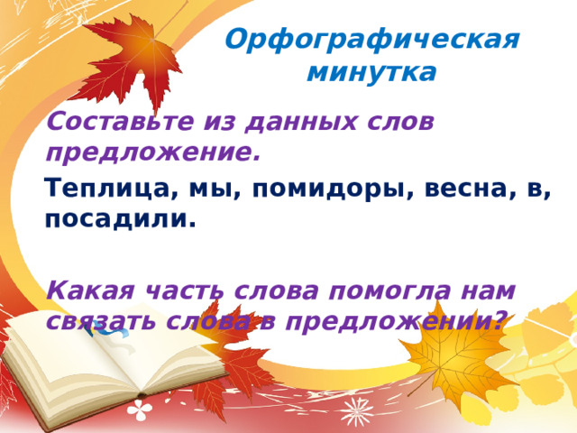 Орфографическая минутка Составьте из данных слов предложение. Теплица, мы, помидоры, весна, в, посадили.  Какая часть слова помогла нам связать слова в предложении? 