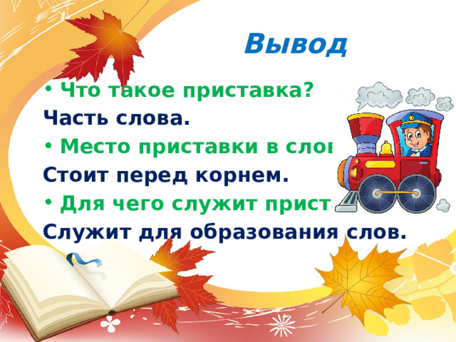 Вывод Что такое приставка? Часть слова. Место приставки в слове. Стоит перед корнем. Для чего служит приставка? Служит для образования слов. 