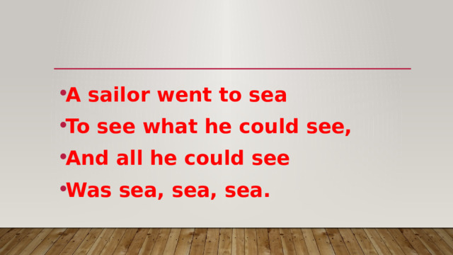A sailor went to sea To see what he could see, And all he could see Was sea, sea, sea. 