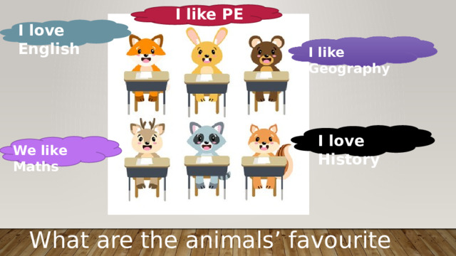 I like PE I love English I like Geography I love History We like Maths What are the animals’ favourite subjects? 