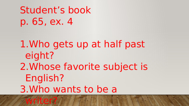 Student’s book p. 65, ex. 4 Who gets up at half past eight? Whose favorite subject is English? Who wants to be a writer? Who wants to be an astronaut? 