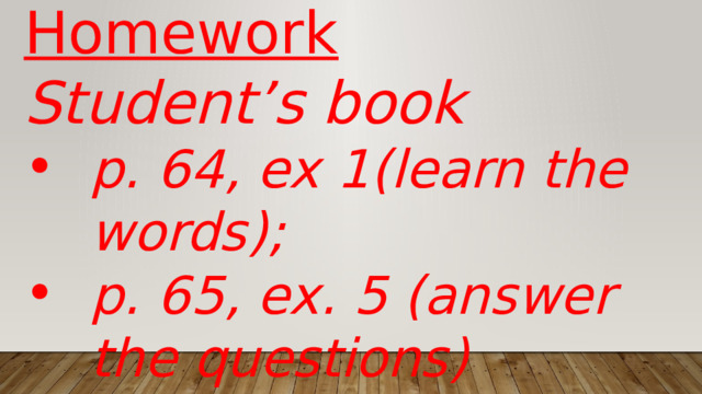 Homework Student’s book p. 64, ex 1(learn the words); p. 65, ex. 5 (answer the questions) 