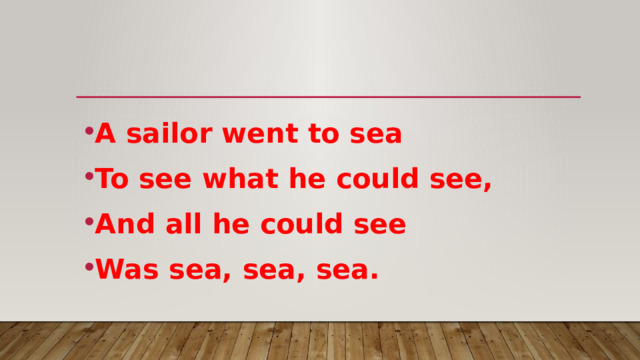 A sailor went to sea To see what he could see, And all he could see Was sea, sea, sea. 