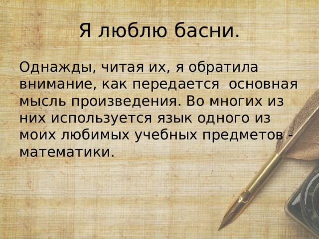 Я люблю басни. Однажды, читая их, я обратила внимание, как передается основная мысль произведения. Во многих из них используется язык одного из моих любимых учебных предметов - математики. 