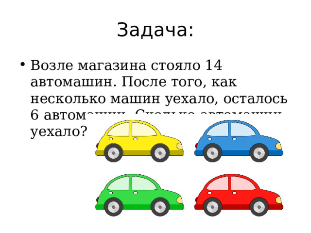 Задача: Возле магазина стояло 14 автомашин. После того, как несколько машин уехало, осталось 6 автомашин. Сколько автомашин уехало? 