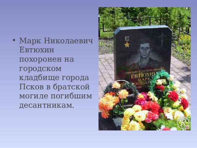 Марк Николаевич Евтюхин похоронен на городском кладбище города Псков в братской могиле погибшим десантникам. 