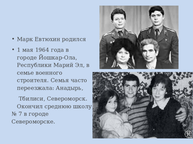 Марк Евтюхин родился 1 мая 1964 года в городе Йошкар-Ола, Республики Марий Эл, в семье военного строителя. Семья часто переезжала: Анадырь,   Тбилиси, Североморск. Окончил среднюю школу № 7 в городе Североморске. 