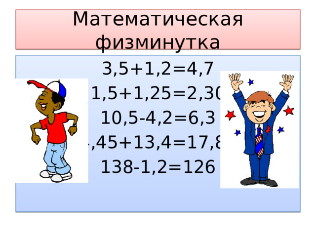 Математическая физминутка 3,5+1,2=4,7 1,5+1,25=2,30 10,5-4,2=6,3 4,45+13,4=17,85 138-1,2=126 