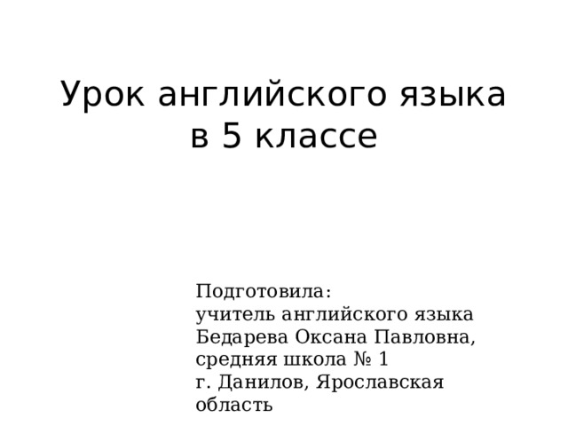 Урок английского языка  в 5 классе Подготовила: учитель английского языка Бедарева Оксана Павловна, средняя школа № 1 г. Данилов, Ярославская область 