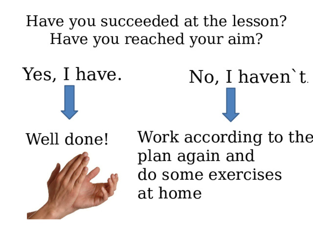 Have you succeeded at the lesson?  Have you reached your aim? Yes, I have. No, I haven`t . Work according to the plan again and do some exercises at home Well done! 