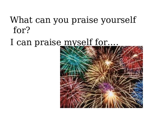  What can you praise yourself for?  I can praise myself for…. 