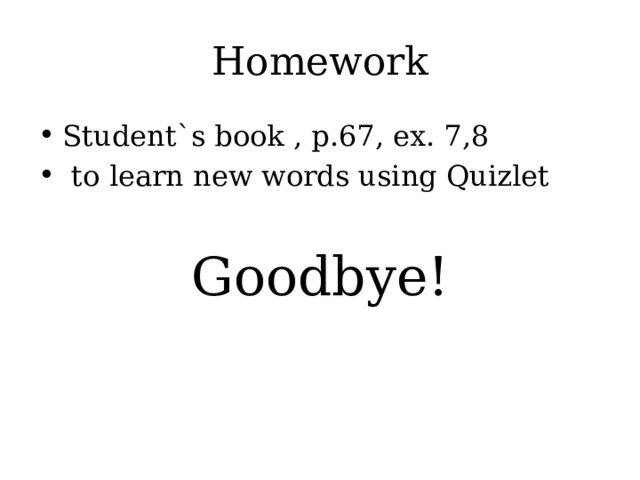 Homework Student`s book , p.67, ex. 7,8  to learn new words using Quizlet Goodbye! 