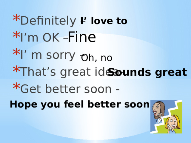 Definitely – I’m OK – I’ m sorry – That’s great idea- Get better soon - I’ love to Fine Oh, no Sounds great Hope you feel better soon 
