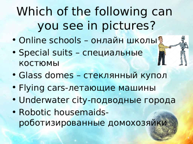 Which of the following can you see in pictures ? Online schools – онлайн школы Special suits – специальные костюмы Glass domes – стеклянный купол Flying cars -летающие машины Underwater city -подводные города Robotic housemaids -роботизированные домохозяйки    