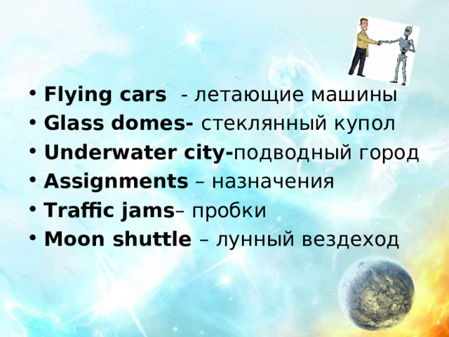 Flying cars - летающие машины Glass domes-  стеклянный купол Underwater city- подводный город Assignments – назначения T r affic jams – пробки Moon shuttle – лунный вездеход 