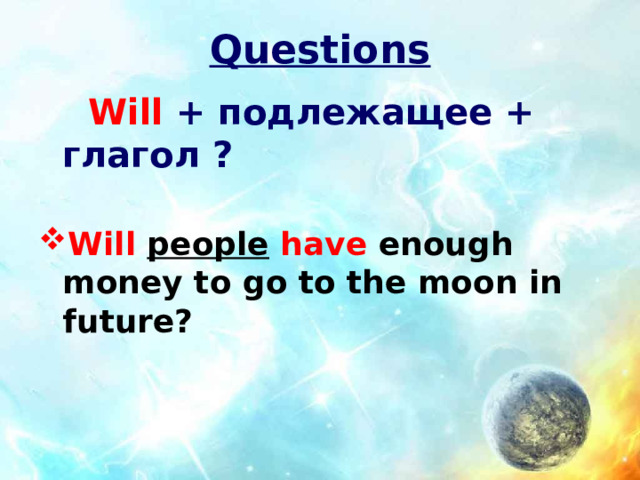 Questions  Will  + подлежащее + глагол ?   Will  people  have  enough money to go to the moon in future? 