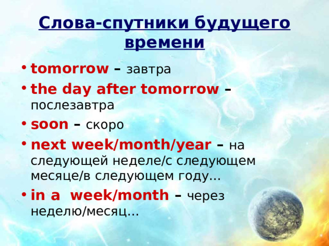 Слова-спутники будущего времени tomorrow – завтра the day after tomorrow – послезавтра soon – скоро next week/month/year – на следующей неделе/с следующем месяце/в следующем году… in a week/month – через неделю/месяц… 