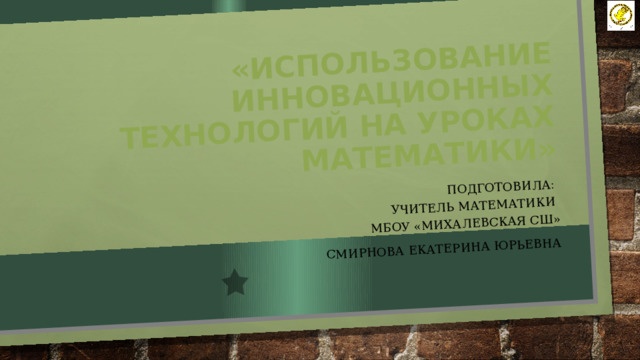 «использование инновационных технологий на уроках математики» Подготовила:  учитель математики  МБОУ «Михалевская СШ» Смирнова Екатерина Юрьевна 